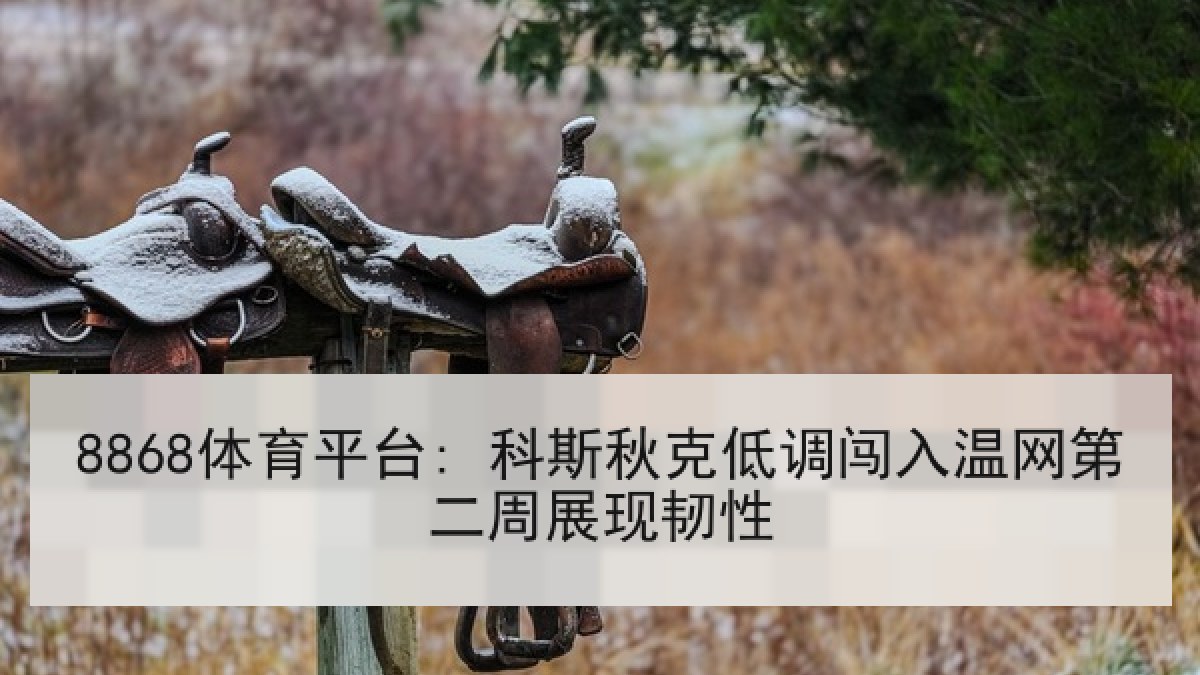 8868体育平台: 科斯秋克低调闯入温网第二周展现韧性 8868体育平台: 科斯秋克低调闯入温网第二周展现韧性