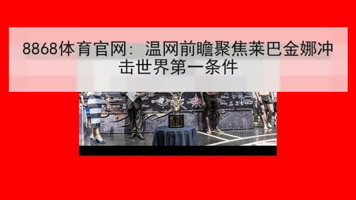 8868体育官网: 温网前瞻聚焦莱巴金娜冲击世界第一条件 8868体育官网: 温网前瞻聚焦莱巴金娜冲击世界第一条件