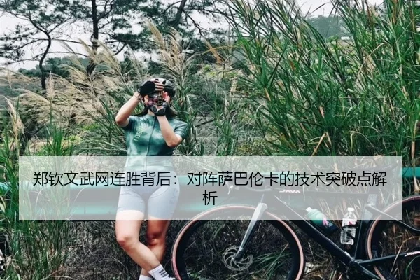 郑钦文武网连胜背后：对阵萨巴伦卡的技术突破点解析