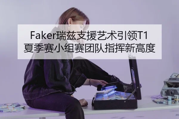 Faker瑞兹支援艺术引领T1夏季赛小组赛团队指挥新高度