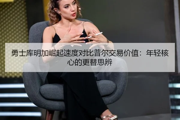 勇士库明加崛起速度对比普尔交易价值：年轻核心的更替思辨