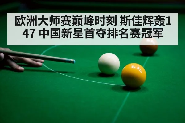 欧洲大师赛巅峰时刻 斯佳辉轰147 中国新星首夺排名赛冠军