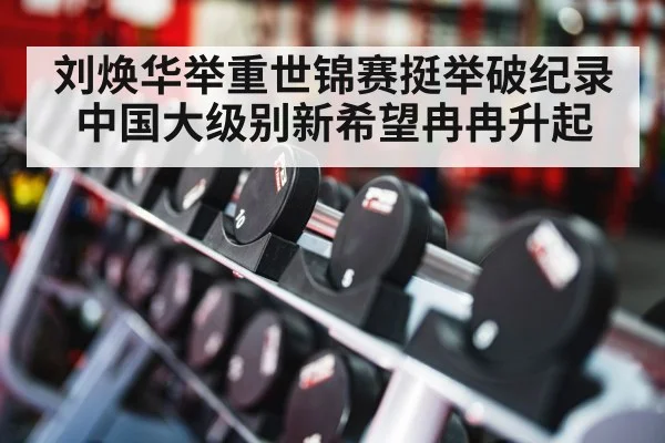 刘焕华举重世锦赛挺举破纪录 中国大级别新希望冉冉升起