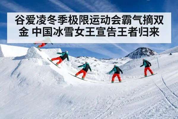 谷爱凌冬季极限运动会霸气摘双金 中国冰雪女王宣告王者归来