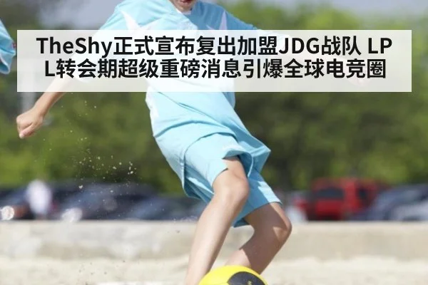 TheShy正式宣布复出加盟JDG战队 LPL转会期超级重磅消息引爆全球电竞圈