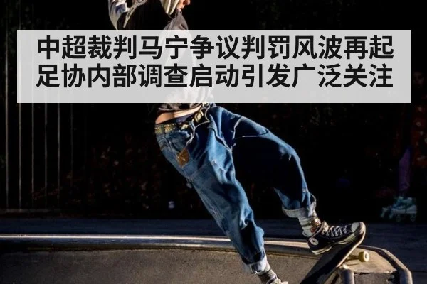 中超裁判马宁争议判罚风波再起 足协内部调查启动引发广泛关注