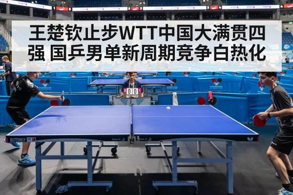 王楚钦止步WTT中国大满贯四强 国乒男单新周期竞争白热化
