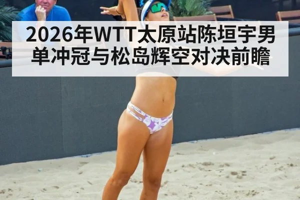 2026年WTT太原站陈垣宇男单冲冠与松岛辉空对决前瞻